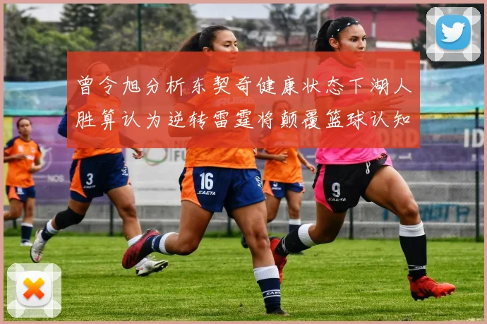 曾令旭分析东契奇健康状态下湖人胜算认为逆转雷霆将颠覆篮球认知