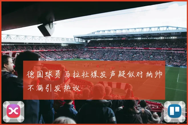 德国球员马拉社媒发声疑似对纳帅不满引发热议