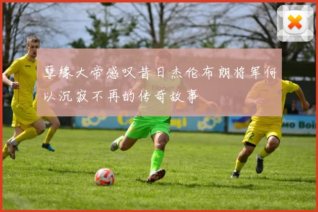 孽缘大帝感叹昔日杰伦布朗将军何以沉寂不再的传奇故事