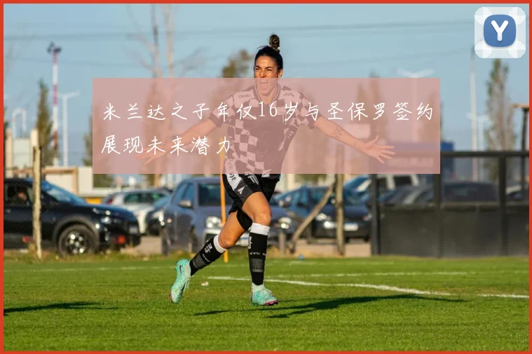米兰达之子年仅16岁与圣保罗签约展现未来潜力