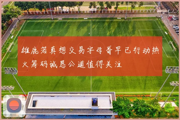 雄鹿若真想交易字母哥早已行动热火筹码诚恳公道值得关注