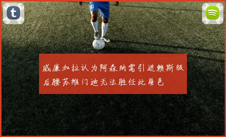 威廉加拉认为阿森纳需引进赖斯级后腰苏维门迪无法胜任此角色
