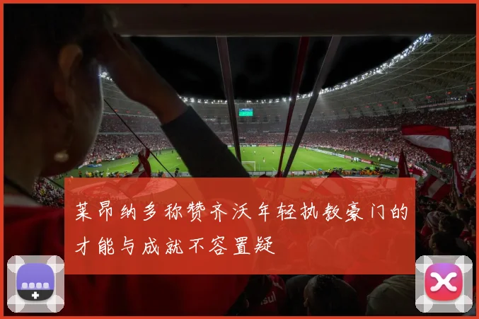 莱昂纳多称赞齐沃年轻执教豪门的才能与成就不容置疑