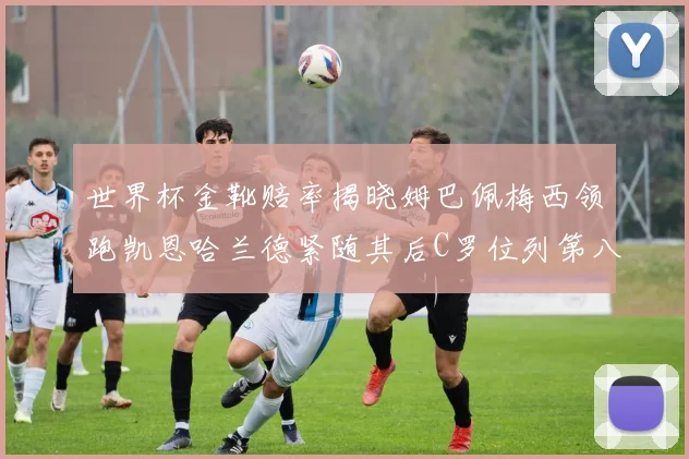 世界杯金靴赔率揭晓姆巴佩梅西领跑凯恩哈兰德紧随其后C罗位列第八
