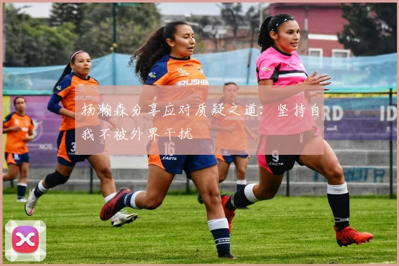 杨瀚森分享应对质疑之道：坚持自我不被外界干扰