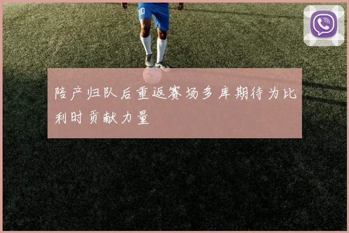 陪产归队后重返赛场多库期待为比利时贡献力量