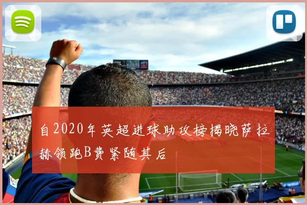 自2020年英超进球助攻榜揭晓萨拉赫领跑B费紧随其后