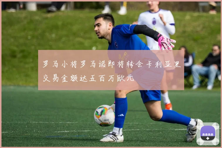 罗马小将罗马诺即将转会卡利亚里交易金额达五百万欧元