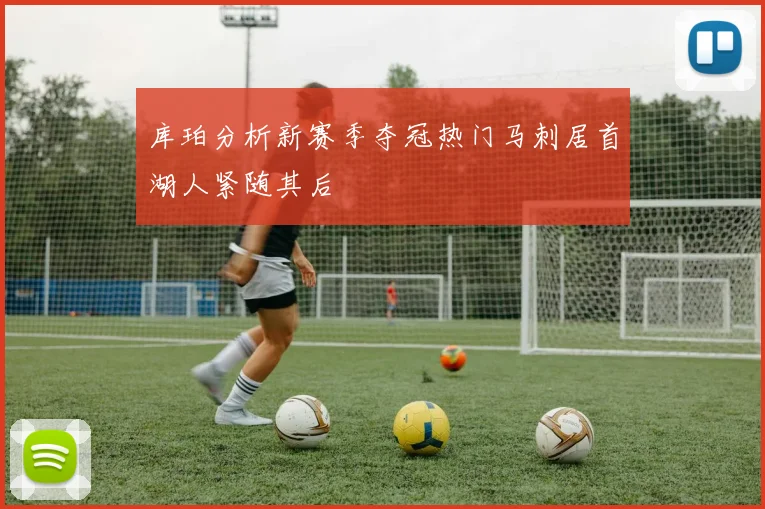 库珀分析新赛季夺冠热门马刺居首湖人紧随其后