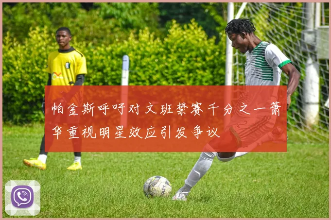帕金斯呼吁对文班禁赛千分之一萧华重视明星效应引发争议