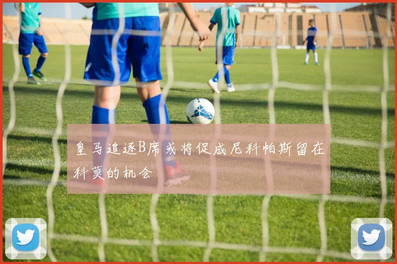 皇马追逐B席或将促成尼科帕斯留在科莫的机会