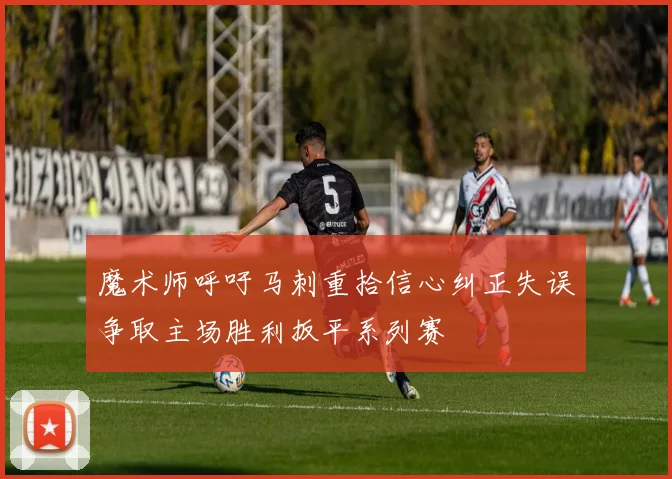魔术师呼吁马刺重拾信心纠正失误争取主场胜利扳平系列赛
