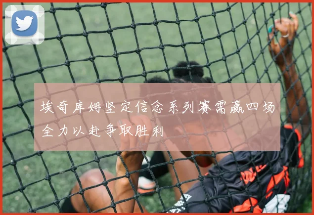 埃奇库姆坚定信念系列赛需赢四场全力以赴争取胜利