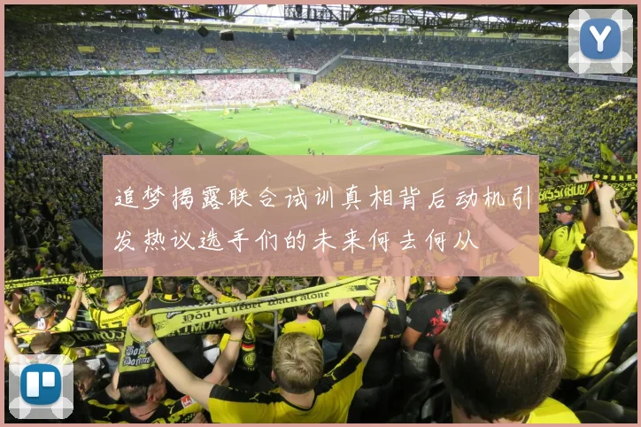 追梦揭露联合试训真相背后动机引发热议选手们的未来何去何从