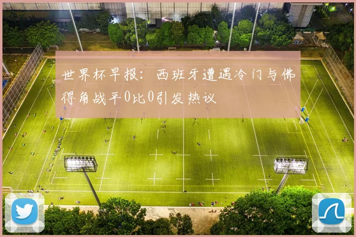 世界杯早报：西班牙遭遇冷门与佛得角战平0比0引发热议